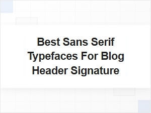 The Best Sans Serif Typefaces for Blog Header Signatures